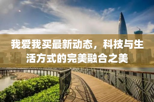 我愛我買最新動態(tài)，科技與生活方式的完美融合之美