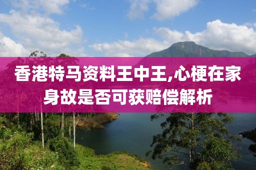 香港特馬資料王中王,心梗在家身故是否可獲賠償解析
