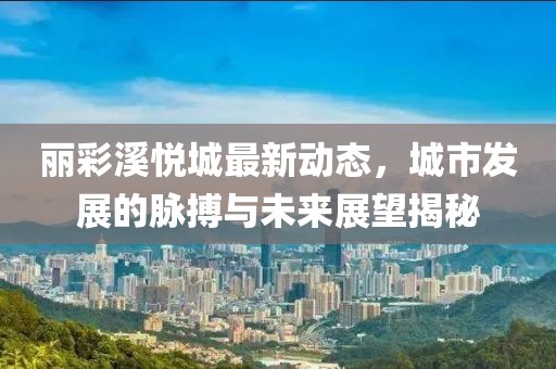 麗彩溪悅城最新動態(tài)，城市發(fā)展的脈搏與未來展望揭秘