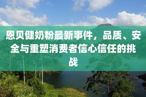 恩貝健奶粉最新事件，品質(zhì)、安全與重塑消費者信心信任的挑戰(zhàn)