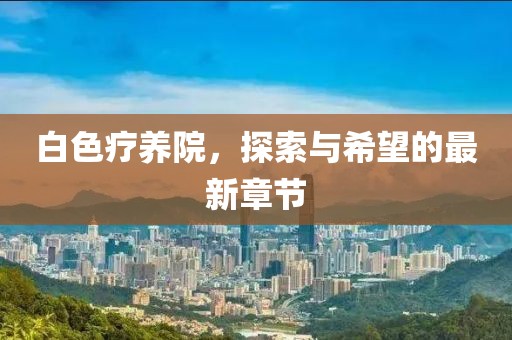 白色療養(yǎng)院，探索與希望的最新章節(jié)