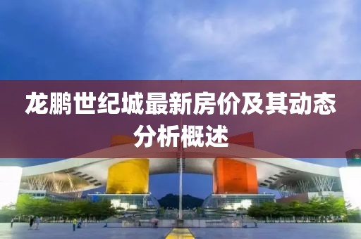 龍鵬世紀(jì)城最新房?jī)r(jià)及其動(dòng)態(tài)分析概述