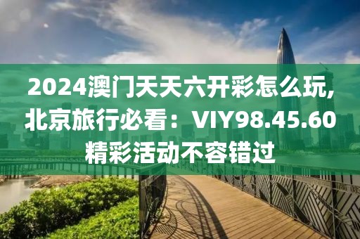 2024澳門(mén)天天六開(kāi)彩怎么玩,北京旅行必看：VIY98.45.60精彩活動(dòng)不容錯(cuò)過(guò)