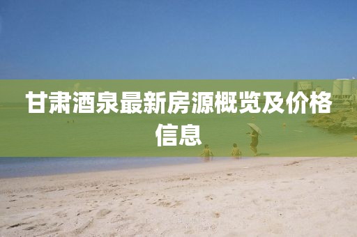 甘肅酒泉最新房源概覽及價格信息