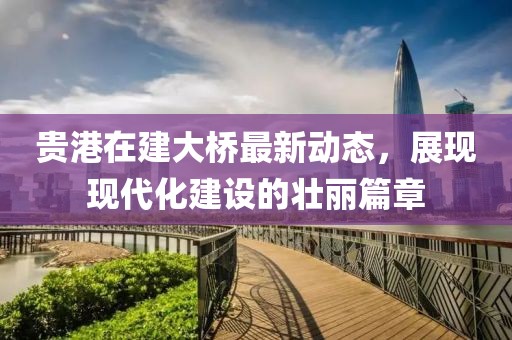 貴港在建大橋最新動(dòng)態(tài)，展現(xiàn)現(xiàn)代化建設(shè)的壯麗篇章