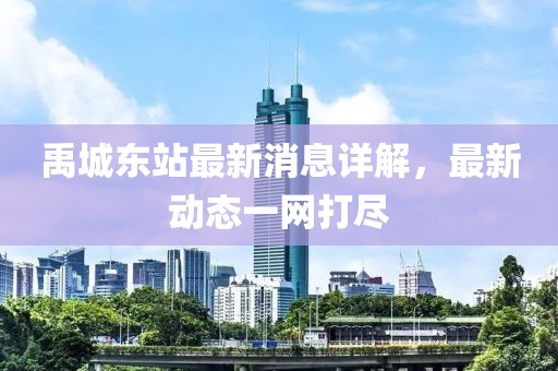禹城東站最新消息詳解，最新動態(tài)一網(wǎng)打盡