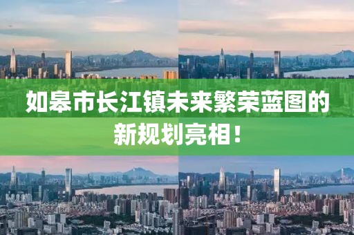 如皋市長江鎮(zhèn)未來繁榮藍(lán)圖的新規(guī)劃亮相！