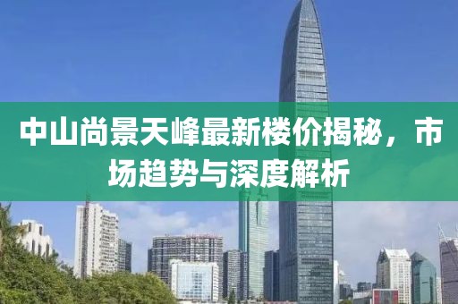 中山尚景天峰最新樓價(jià)揭秘，市場(chǎng)趨勢(shì)與深度解析