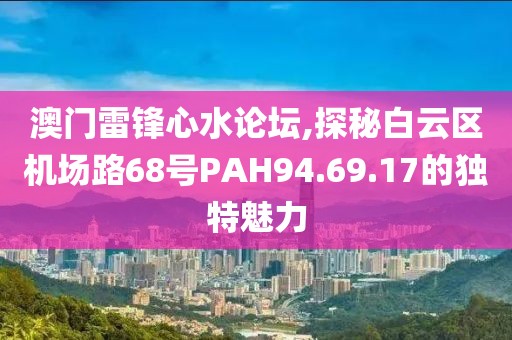 澳門雷鋒心水論壇,探秘白云區(qū)機(jī)場路68號PAH94.69.17的獨特魅力