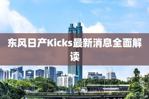 東風(fēng)日產(chǎn)Kicks最新消息全面解讀