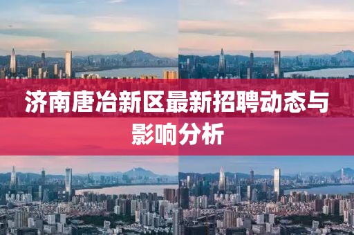 濟(jì)南唐冶新區(qū)最新招聘動態(tài)與影響分析