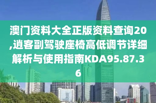 澳門資料大全正版資料查詢20,逍客副駕駛座椅高低調(diào)節(jié)詳細(xì)解析與使用指南KDA95.87.36