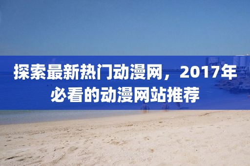 探索最新熱門(mén)動(dòng)漫網(wǎng)，2017年必看的動(dòng)漫網(wǎng)站推薦