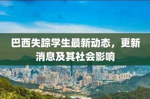 巴西失蹤學(xué)生最新動(dòng)態(tài)，更新消息及其社會(huì)影響