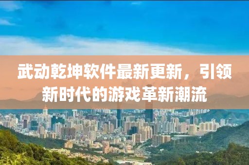 武動(dòng)乾坤軟件最新更新，引領(lǐng)新時(shí)代的游戲革新潮流