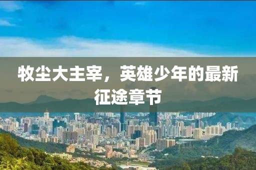 牧塵大主宰，英雄少年的最新征途章節(jié)