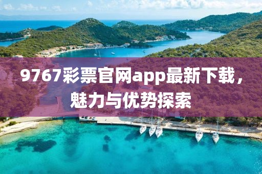 9767彩票官網(wǎng)app最新下載，魅力與優(yōu)勢探索
