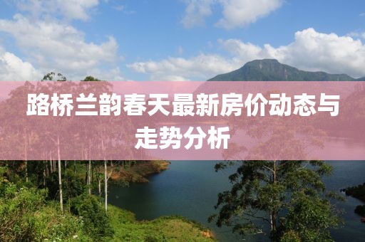 路橋蘭韻春天最新房價動態(tài)與走勢分析