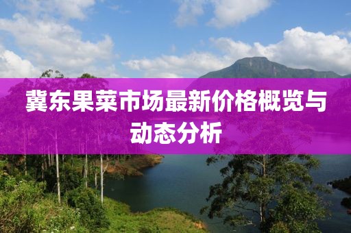 冀東果菜市場最新價(jià)格概覽與動(dòng)態(tài)分析