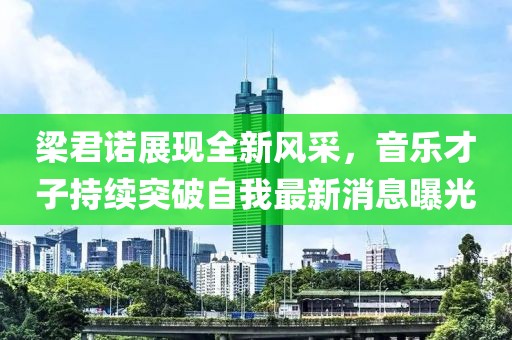梁君諾展現(xiàn)全新風(fēng)采，音樂才子持續(xù)突破自我最新消息曝光