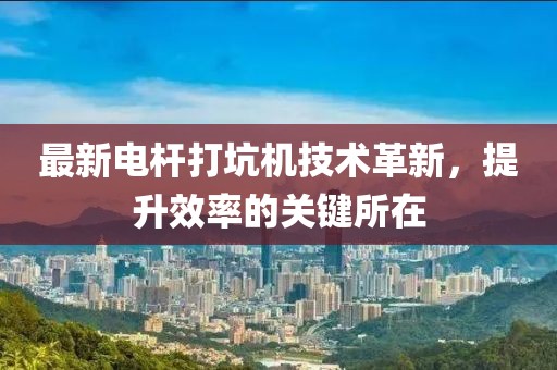 最新電桿打坑機(jī)技術(shù)革新，提升效率的關(guān)鍵所在
