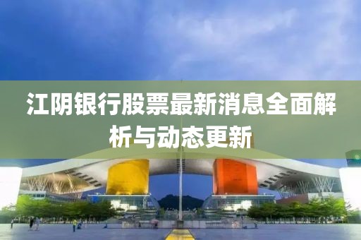 江陰銀行股票最新消息全面解析與動態(tài)更新