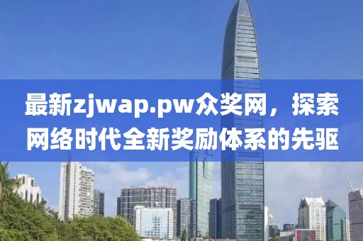 最新zjwap.pw眾獎(jiǎng)網(wǎng)，探索網(wǎng)絡(luò)時(shí)代全新獎(jiǎng)勵(lì)體系的先驅(qū)