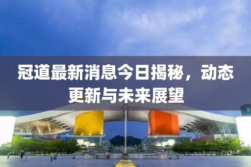 冠道最新消息今日揭秘，動態(tài)更新與未來展望
