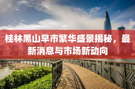 桂林黑山早市繁華盛景揭秘，最新消息與市場新動向