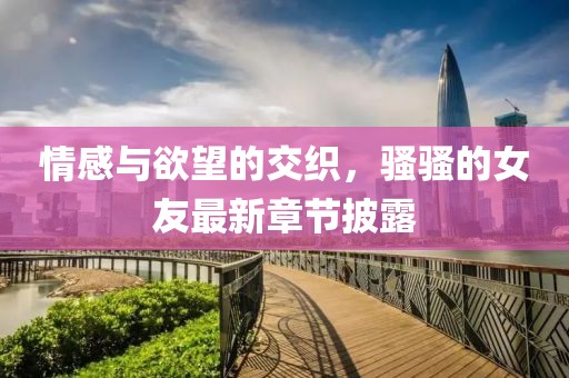 情感與欲望的交織，騷騷的女友最新章節(jié)披露