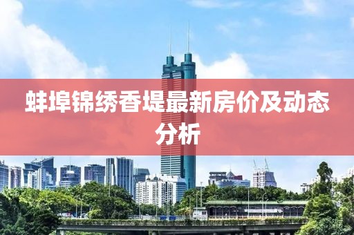 蚌埠錦繡香堤最新房?jī)r(jià)及動(dòng)態(tài)分析