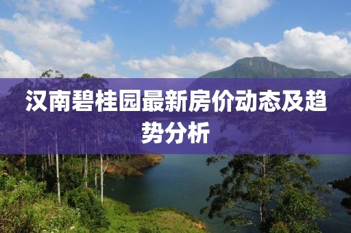 漢南碧桂園最新房?jī)r(jià)動(dòng)態(tài)及趨勢(shì)分析