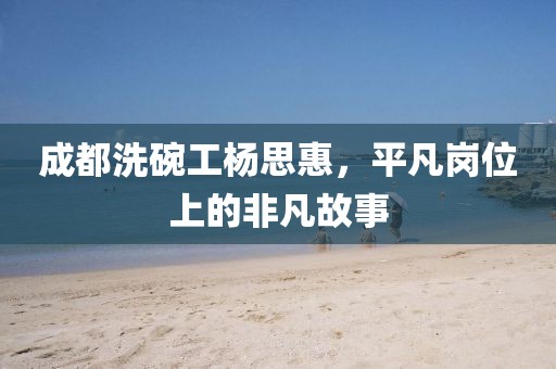 成都洗碗工楊思惠，平凡崗位上的非凡故事