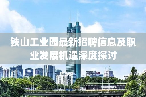 鐵山工業(yè)園最新招聘信息及職業(yè)發(fā)展機(jī)遇深度探討