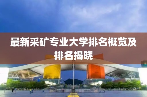 最新采礦專(zhuān)業(yè)大學(xué)排名概覽及排名揭曉