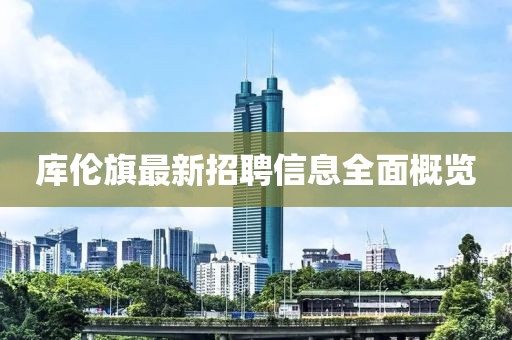 庫(kù)倫旗最新招聘信息全面概覽