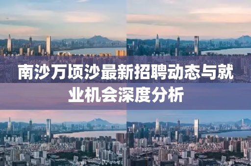 南沙萬頃沙最新招聘動態(tài)與就業(yè)機會深度分析