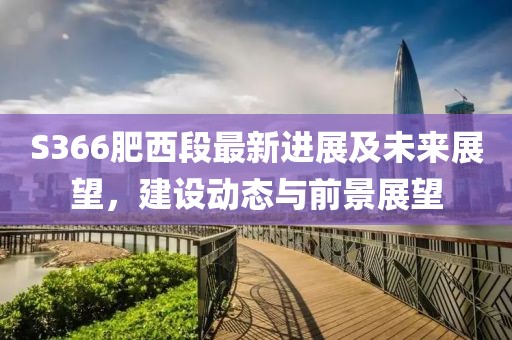 S366肥西段最新進展及未來展望，建設動態(tài)與前景展望