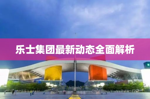 樂士集團(tuán)最新動(dòng)態(tài)全面解析