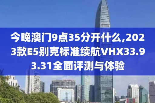 今晚澳門9點35分開什么,2023款E5別克標準續(xù)航VHX33.93.31全面評測與體驗