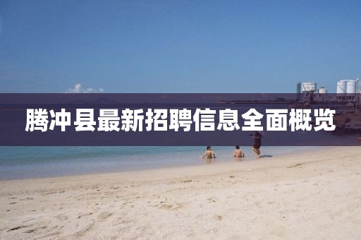 騰沖縣最新招聘信息全面概覽