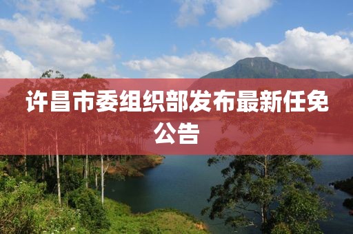 許昌市委組織部發(fā)布最新任免公告
