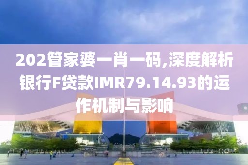 202管家婆一肖一碼,深度解析銀行F貸款IMR79.14.93的運作機制與影響