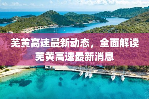 蕪黃高速最新動(dòng)態(tài)，全面解讀蕪黃高速最新消息