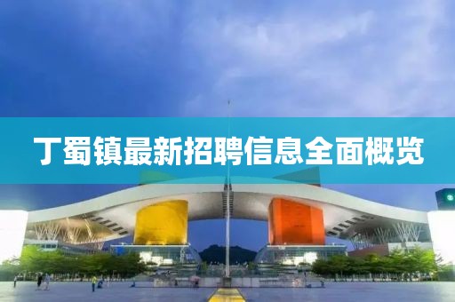 丁蜀鎮(zhèn)最新招聘信息全面概覽