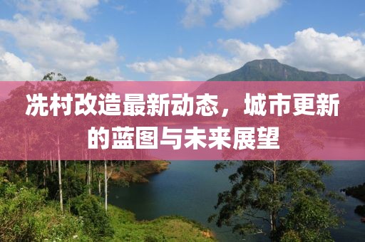 冼村改造最新動(dòng)態(tài)，城市更新的藍(lán)圖與未來展望