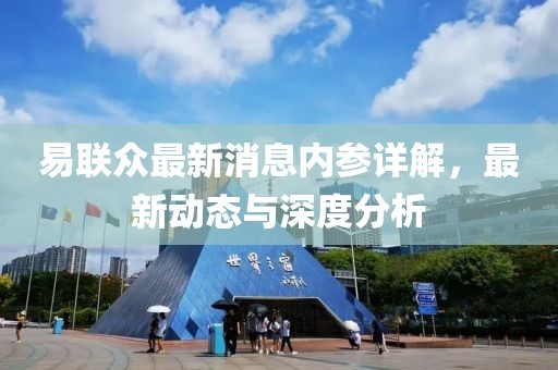 易聯(lián)眾最新消息內(nèi)參詳解，最新動(dòng)態(tài)與深度分析