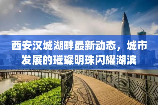 西安漢城湖畔最新動(dòng)態(tài)，城市發(fā)展的璀璨明珠閃耀湖濱
