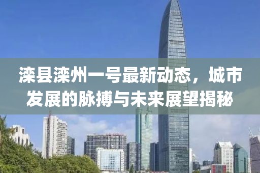 灤縣灤州一號最新動態(tài)，城市發(fā)展的脈搏與未來展望揭秘