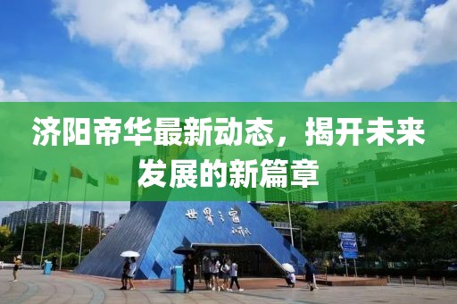 濟陽帝華最新動態(tài)，揭開未來發(fā)展的新篇章